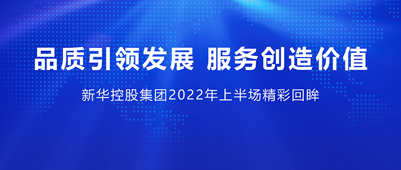 品質(zhì)引領發(fā)展 服務創(chuàng)造價值 ——新華控股集團2022年上半場精彩回眸